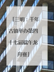 三明：千年古镇举办第四十七届端午龙舟赛